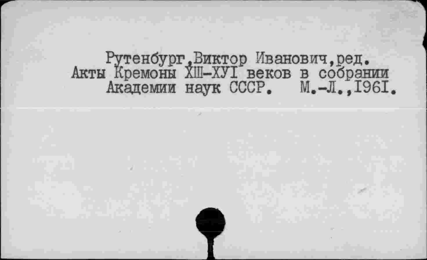 ﻿Рутенбург,Виктор Иванович,ред.
Акты Кремоны ХШ-ХУІ веков в собрании Академии наук СССР, М.-Л.,1961.